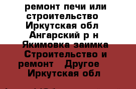 ремонт печи или строительство - Иркутская обл., Ангарский р-н, Якимовка заимка Строительство и ремонт » Другое   . Иркутская обл.